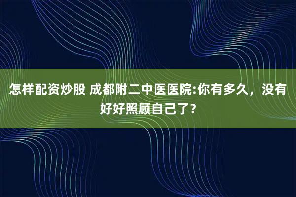 怎样配资炒股 成都附二中医医院:你有多久,没有好好照顾自己了?