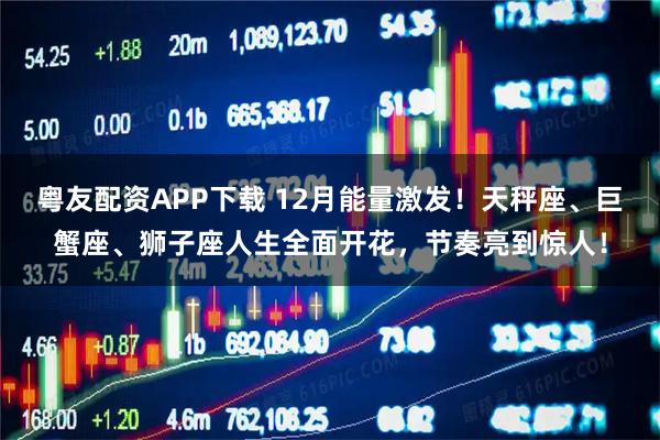 粤友配资APP下载 12月能量激发!天秤座、巨蟹座、狮子座人生全面开花,节奏亮到惊人!