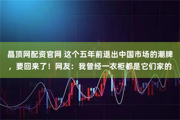 晶顶网配资官网 这个五年前退出中国市场的潮牌,要回来了!网友:我曾经一衣柜都是它们家的