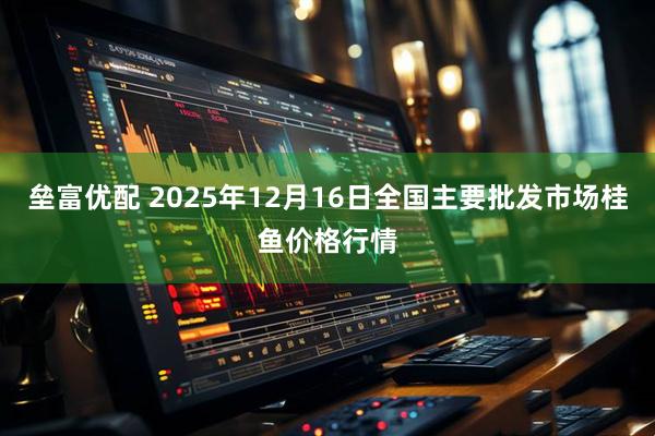 垒富优配 2025年12月16日全国主要批发市场桂鱼价格行情