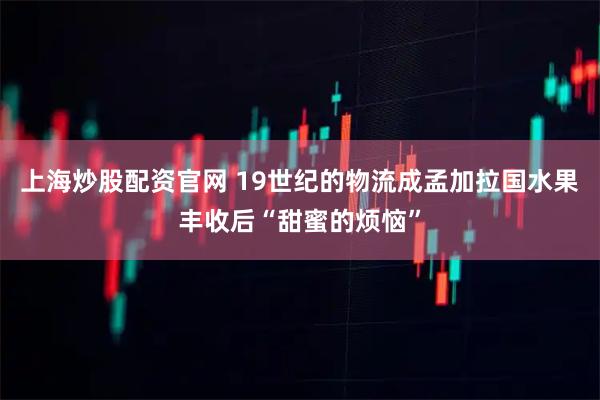 上海炒股配资官网 19世纪的物流成孟加拉国水果丰收后“甜蜜的烦恼”