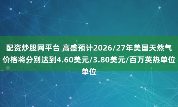 配资炒股网平台 高盛预计2026/27年美国天然气价格将分别达到4.60美元/3.80美元/百万英热单位