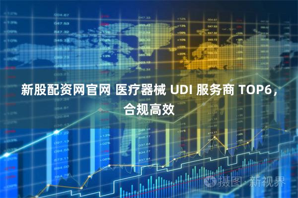 新股配资网官网 医疗器械 UDI 服务商 TOP6，合规高效