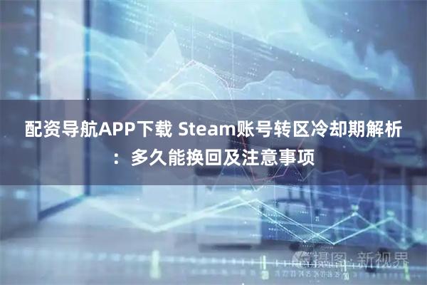 配资导航APP下载 Steam账号转区冷却期解析：多久能换回及注意事项