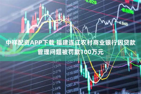 中祥配资APP下载 福建连江农村商业银行因贷款管理问题被罚款100万元