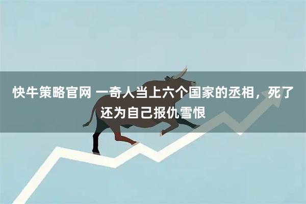 快牛策略官网 一奇人当上六个国家的丞相，死了还为自己报仇雪恨
