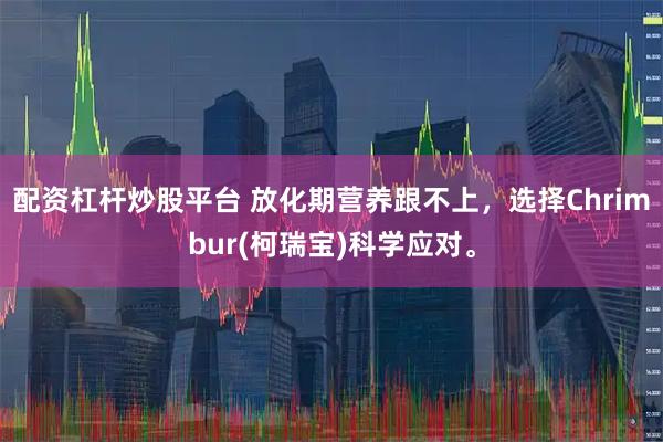 配资杠杆炒股平台 放化期营养跟不上，选择Chrimbur(柯瑞宝)科学应对。