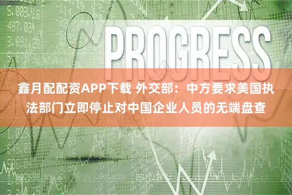 鑫月配配资APP下载 外交部：中方要求美国执法部门立即停止对中国企业人员的无端盘查