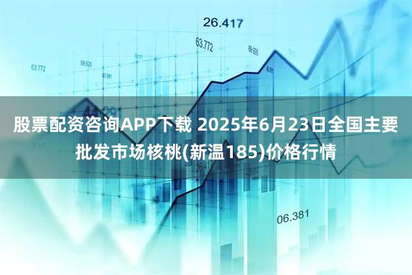 股票配资咨询APP下载 2025年6月23日全国主要批发市场核桃(新温185)价格行情
