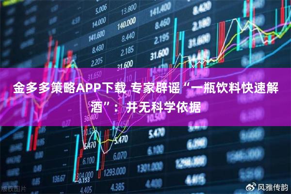 金多多策略APP下载 专家辟谣“一瓶饮料快速解酒”：并无科学依据