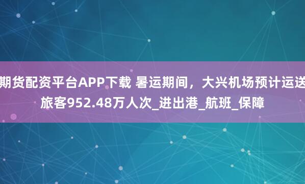 期货配资平台APP下载 暑运期间，大兴机场预计运送旅客952.48万人次_进出港_航班_保障