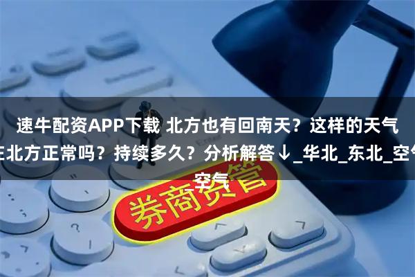 速牛配资APP下载 北方也有回南天？这样的天气在北方正常吗？持续多久？分析解答↓_华北_东北_空气