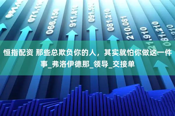 恒指配资 那些总欺负你的人，其实就怕你做这一件事_弗洛伊德那_领导_交接单