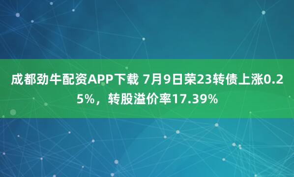 成都劲牛配资APP下载 7月9日荣23转债上涨0.25%，转股溢价率17.39%