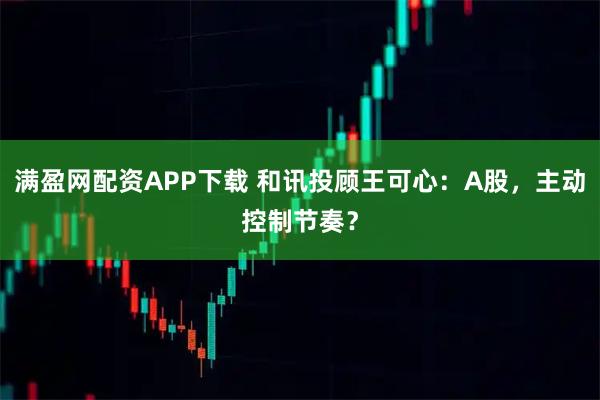 满盈网配资APP下载 和讯投顾王可心：A股，主动控制节奏？