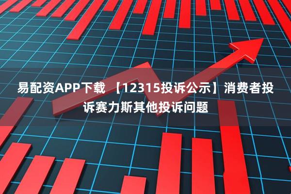易配资APP下载 【12315投诉公示】消费者投诉赛力斯其他投诉问题