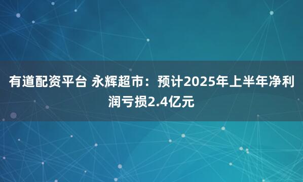 有道配资平台 永辉超市：预计2025年上半年净利润亏损2.4亿元