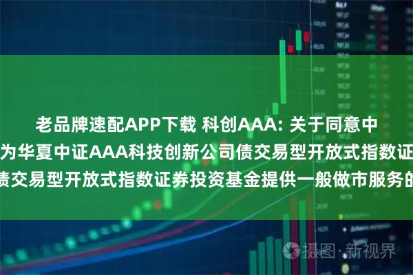 老品牌速配APP下载 科创AAA: 关于同意中信建投证券股份有限公司为华夏中证AAA科技创新公司债交易型开放式指数证券投资基金提供一般做市服务的公告