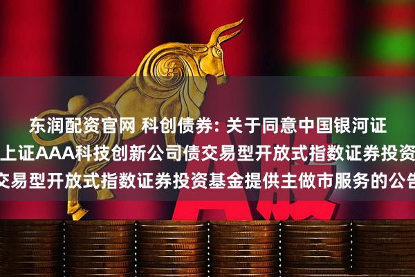 东润配资官网 科创债券: 关于同意中国银河证券股份有限公司为鹏华上证AAA科技创新公司债交易型开放式指数证券投资基金提供主做市服务的公告