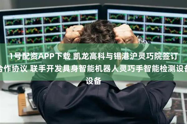 1号配资APP下载 凯龙高科与锡港沪灵巧院签订合作协议 联手开发具身智能机器人灵巧手智能检测设备