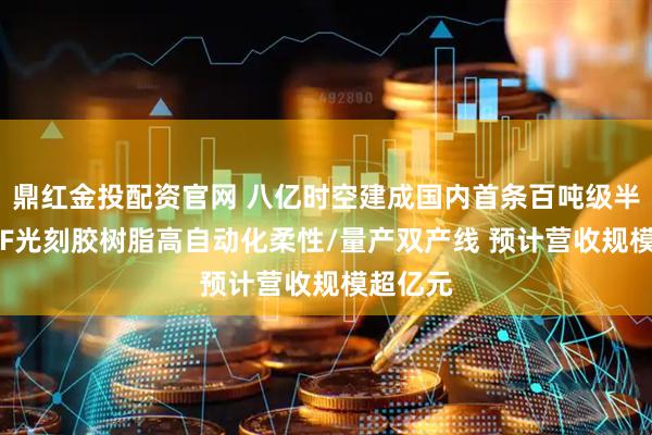 鼎红金投配资官网 八亿时空建成国内首条百吨级半导体KrF光刻胶树脂高自动化柔性/量产双产线 预计营收规模超亿元