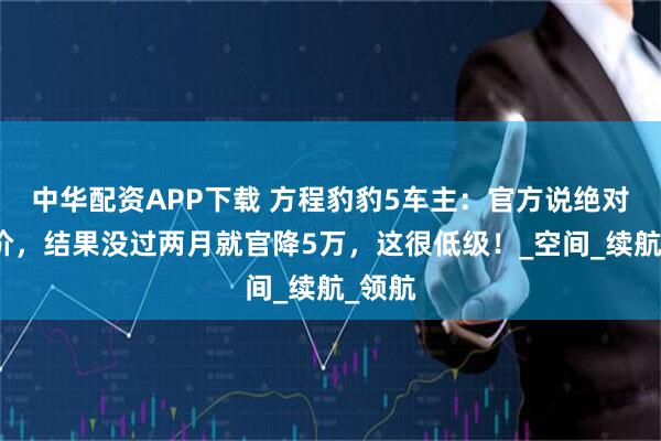 中华配资APP下载 方程豹豹5车主：官方说绝对不降价，结果没过两月就官降5万，这很低级！_空间_续航_领航