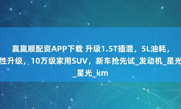 赢赢顺配资APP下载 升级1.5T插混，5L油耗，舒适性升级，10万级家用SUV，新车抢先试_发动机_星光_km
