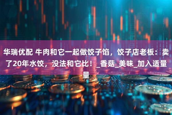 华瑞优配 牛肉和它一起做饺子馅，饺子店老板：卖了20年水饺，没法和它比！_香菇_美味_加入适量