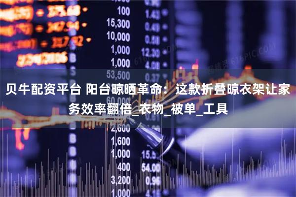 贝牛配资平台 阳台晾晒革命：这款折叠晾衣架让家务效率翻倍_衣物_被单_工具