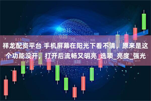 祥龙配资平台 手机屏幕在阳光下看不清，原来是这个功能没开，打开后流畅又明亮_选项_亮度_强光