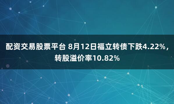 配资交易股票平台 8月12日福立转债下跌4.22%，转股溢价率10.82%