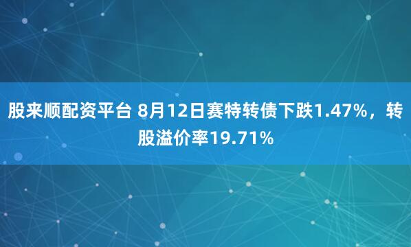 股来顺配资平台 8月12日赛特转债下跌1.47%，转股溢价率19.71%