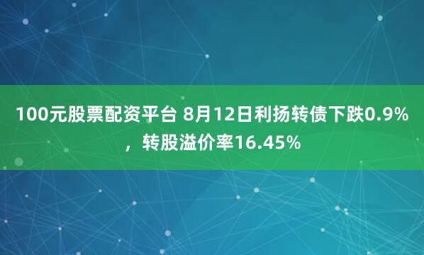 100元股票配资平台 8月12日利扬转债下跌0.9%，转股溢价率16.45%