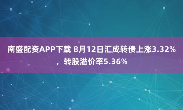 南盛配资APP下载 8月12日汇成转债上涨3.32%，转股溢价率5.36%