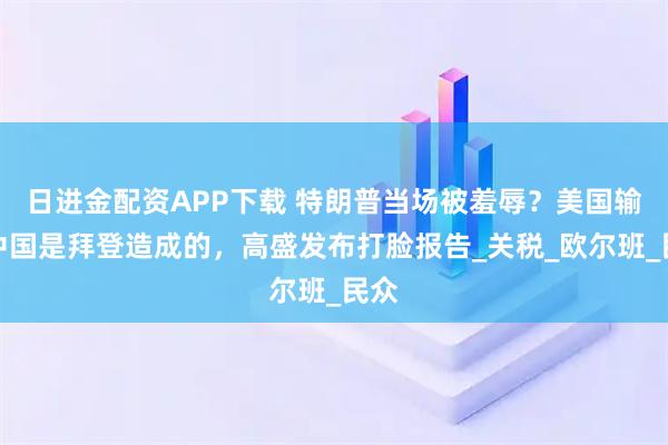 日进金配资APP下载 特朗普当场被羞辱?美国输给中国是拜登造成的,高盛发布打脸报告_关税_欧尔班_民众