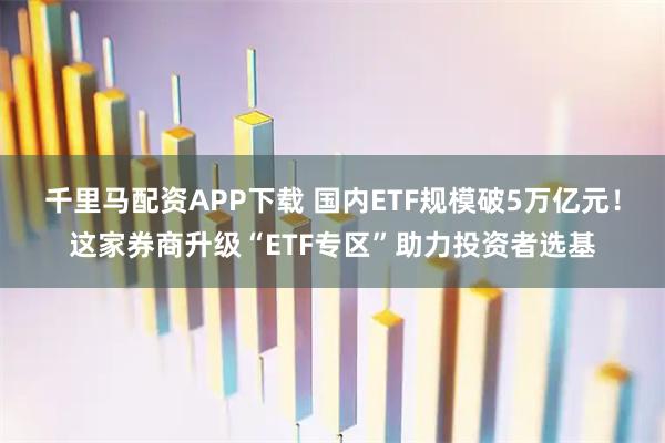 千里马配资APP下载 国内ETF规模破5万亿元！这家券商升级“ETF专区”助力投资者选基