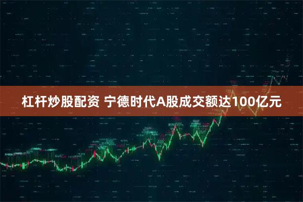 杠杆炒股配资 宁德时代A股成交额达100亿元