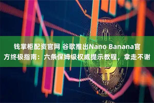 钱掌柜配资官网 谷歌推出Nano Banana官方终极指南:六条保姆级权威提示教程,拿走不谢