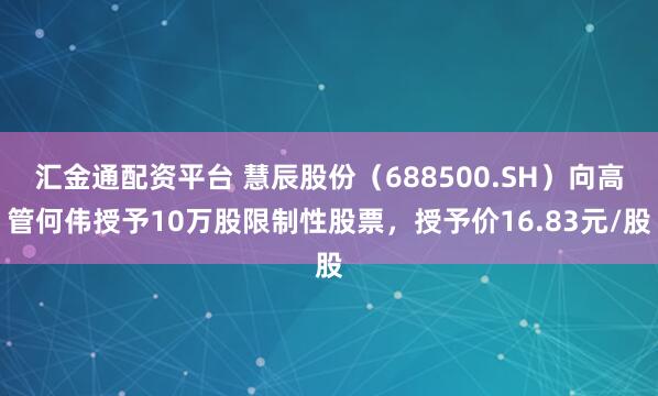 汇金通配资平台 慧辰股份（688500.SH）向高管何伟授予10万股限制性股票，授予价16.83元/股