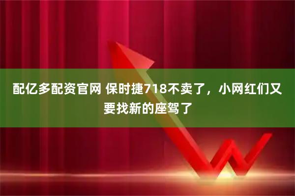 配亿多配资官网 保时捷718不卖了，小网红们又要找新的座驾了