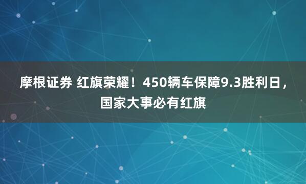 摩根证券 红旗荣耀！450辆车保障9.3胜利日，国家大事必有红旗